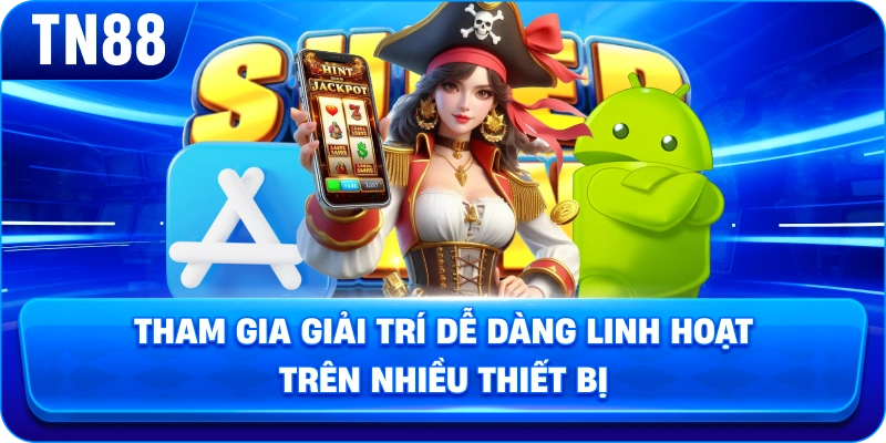 Tham gia giải trí dễ dàng linh hoạt trên nhiều thiết bị