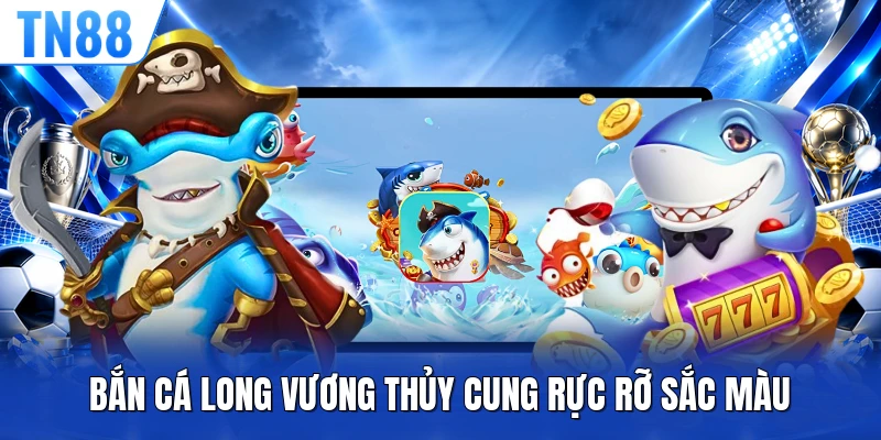 Bắn cá long vương thủy cung rực rỡ sắc màu