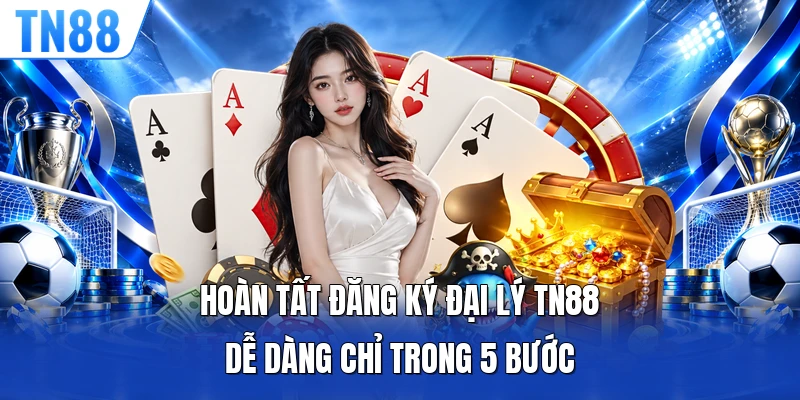 Hoàn tất đăng ký đại lý TN88 dễ dàng chỉ trong 5 bước