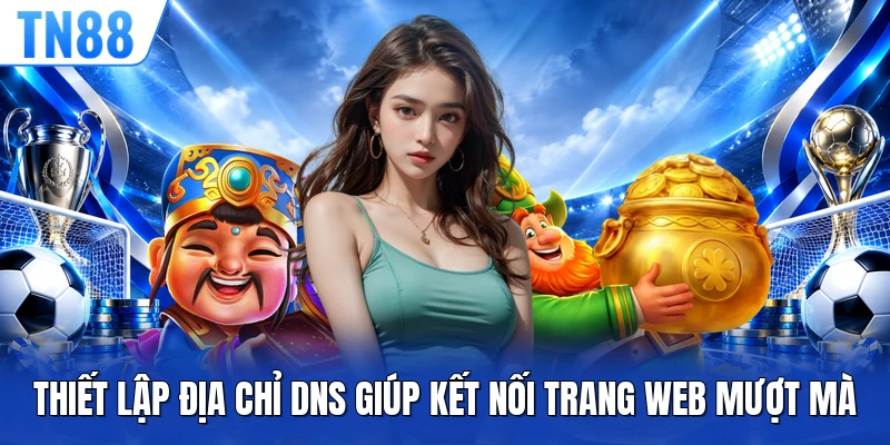 Thiết lập địa chỉ DNS giúp kết nối trang web mượt mà
